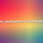 Question : quelle preuve l’alcool brûlera-t-il ?